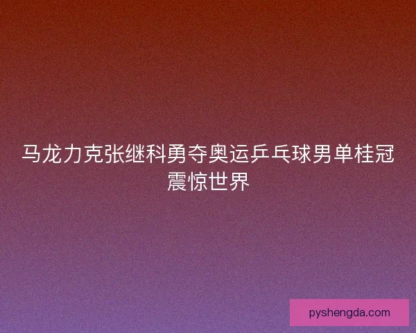 马龙力克张继科勇夺奥运乒乓球男单桂冠震惊世界