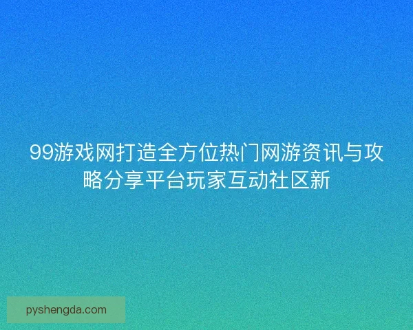 99游戏网打造全方位热门网游资讯与攻略分享平台玩家互动社区新