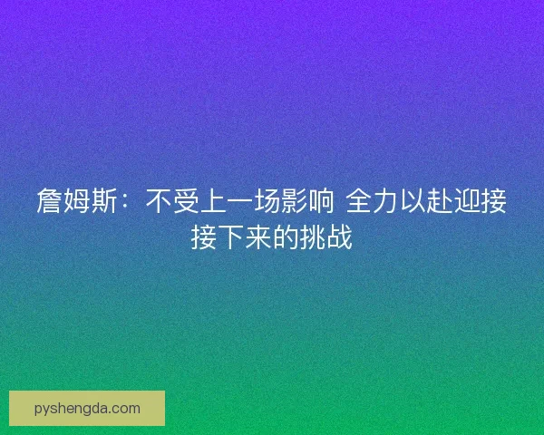 詹姆斯：不受上一场影响 全力以赴迎接接下来的挑战