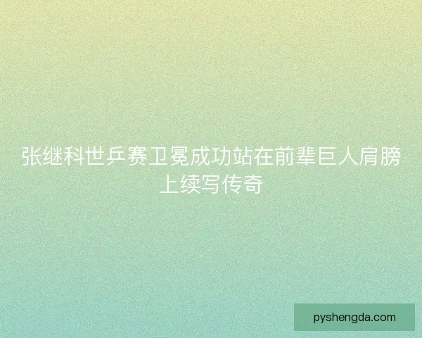 张继科世乒赛卫冕成功站在前辈巨人肩膀上续写传奇