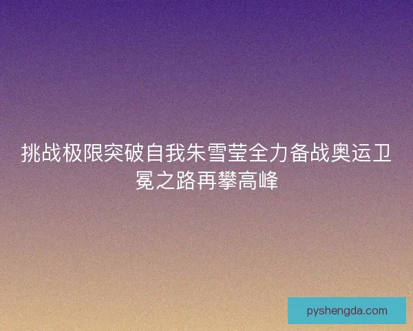 挑战极限突破自我朱雪莹全力备战奥运卫冕之路再攀高峰