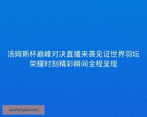 汤姆斯杯巅峰对决直播来袭见证世界羽坛荣耀时刻精彩瞬间全程呈现