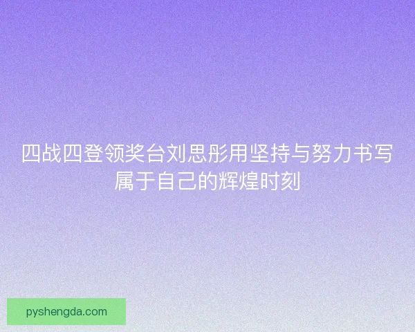 四战四登领奖台刘思彤用坚持与努力书写属于自己的辉煌时刻