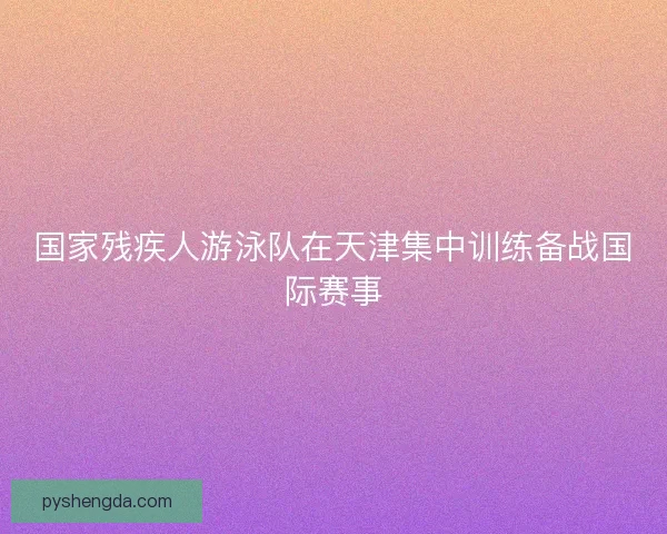 国家残疾人游泳队在天津集中训练备战国际赛事