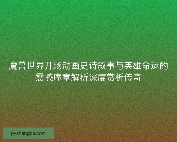 魔兽世界开场动画史诗叙事与英雄命运的震撼序章解析深度赏析传奇